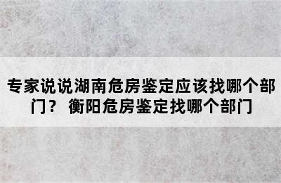 专家说说湖南危房鉴定应该找哪个部门？ 衡阳危房鉴定找哪个部门